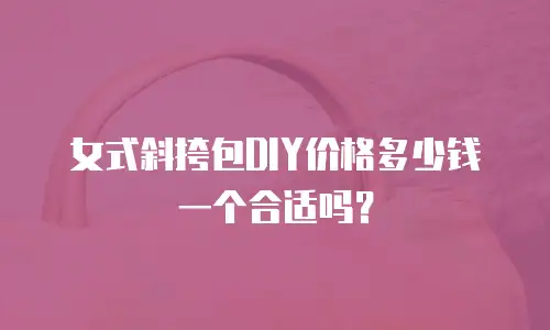 女式斜挎包DIY价格多少钱一个合适吗？
