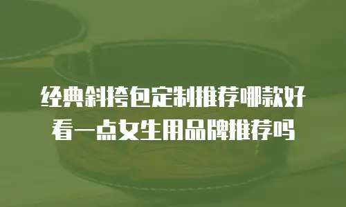 经典斜挎包定制推荐哪款好看一点女生用品牌推荐吗