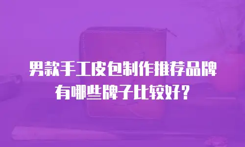 男款手工皮包制作推荐品牌有哪些牌子比较好？