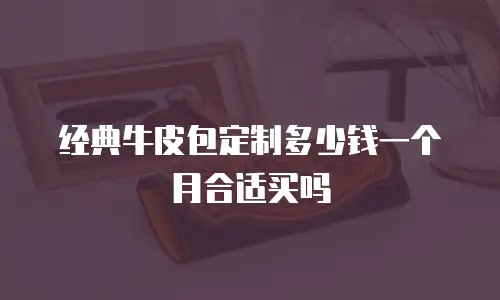 经典牛皮包定制多少钱一个月合适买吗