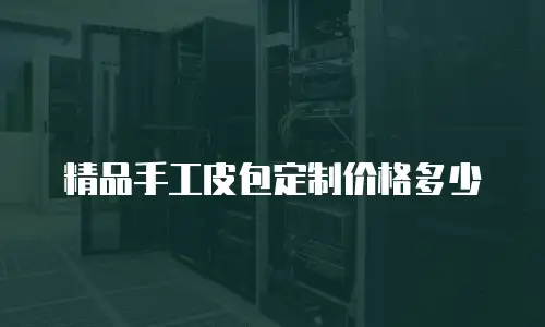 精品手工皮包定制价格多少