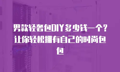男款轻奢包DIY多少钱一个？让你轻松拥有自己的时尚包包