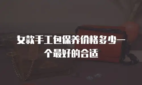 女款手工包保养价格多少一个最好的合适