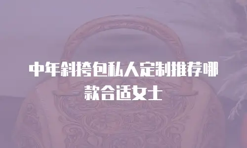 中年斜挎包私人定制推荐哪款合适女士