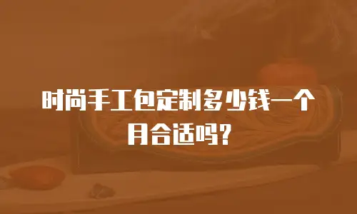 时尚手工包定制多少钱一个月合适吗？