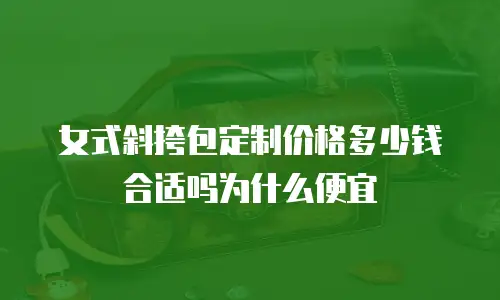 女式斜挎包定制价格多少钱合适吗为什么便宜