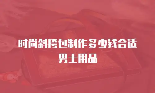 时尚斜挎包制作多少钱合适男士用品