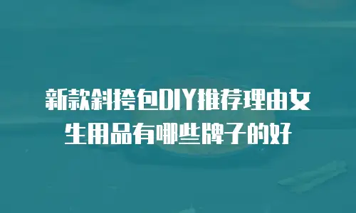 新款斜挎包DIY推荐理由女生用品有哪些牌子的好