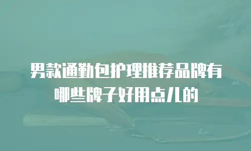 男款通勤包护理推荐品牌有哪些牌子好用点儿的