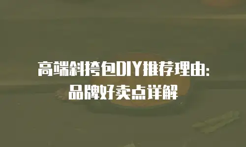 高端斜挎包DIY推荐理由：品牌好卖点详解