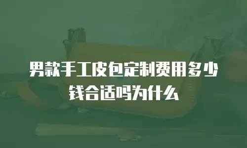 男款手工皮包定制费用多少钱合适吗为什么