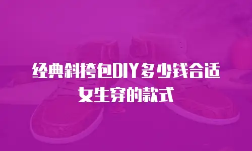 经典斜挎包DIY多少钱合适女生穿的款式