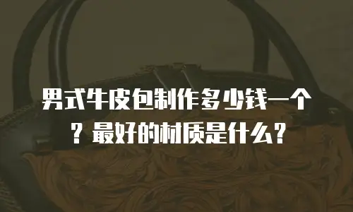 男式牛皮包制作多少钱一个？最好的材质是什么？