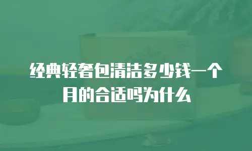 经典轻奢包清洁多少钱一个月的合适吗为什么