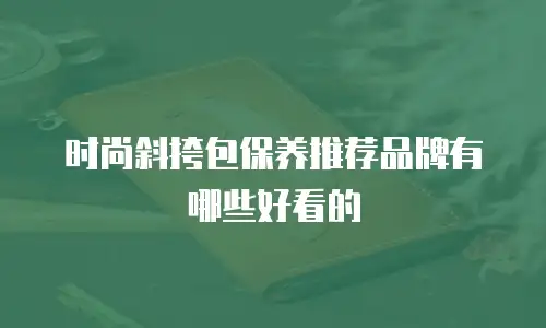 时尚斜挎包保养推荐品牌有哪些好看的