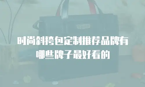 时尚斜挎包定制推荐品牌有哪些牌子最好看的