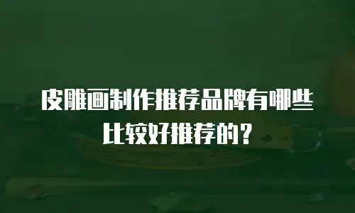 皮雕画制作推荐品牌有哪些比较好推荐的？