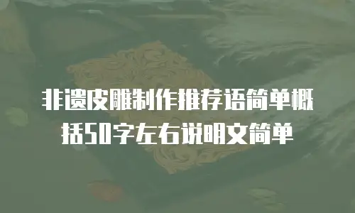 非遗皮雕制作推荐语简单概括50字左右说明文简单