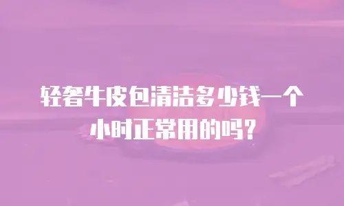 轻奢牛皮包清洁多少钱一个小时正常用的吗？