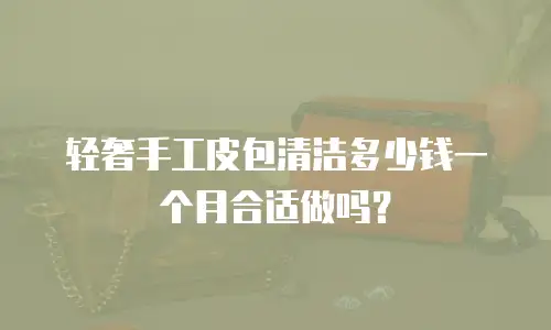 轻奢手工皮包清洁多少钱一个月合适做吗？
