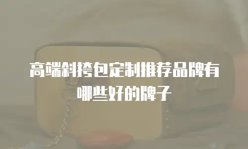 高端斜挎包定制推荐品牌有哪些好的牌子