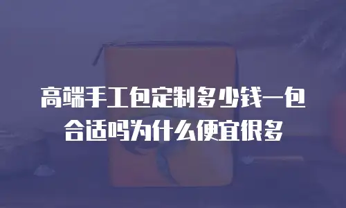 高端手工包定制多少钱一包合适吗为什么便宜很多