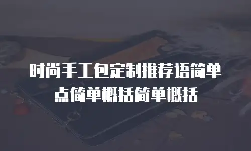 时尚手工包定制推荐语简单点简单概括简单概括