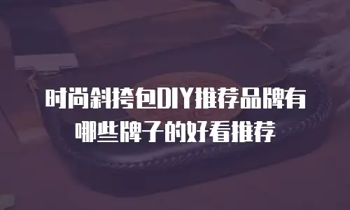 时尚斜挎包DIY推荐品牌有哪些牌子的好看推荐
