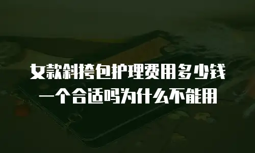 女款斜挎包护理费用多少钱一个合适吗为什么不能用