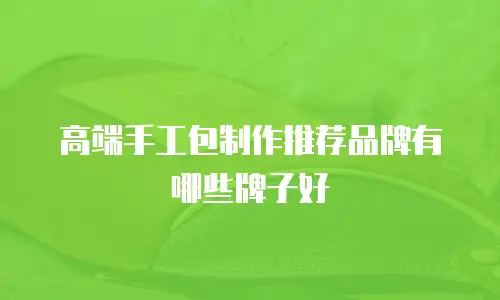 高端手工包制作推荐品牌有哪些牌子好
