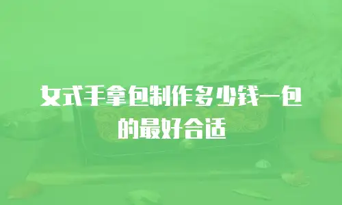 女式手拿包制作多少钱一包的最好合适