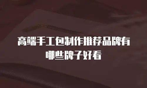 高端手工包制作推荐品牌有哪些牌子好看