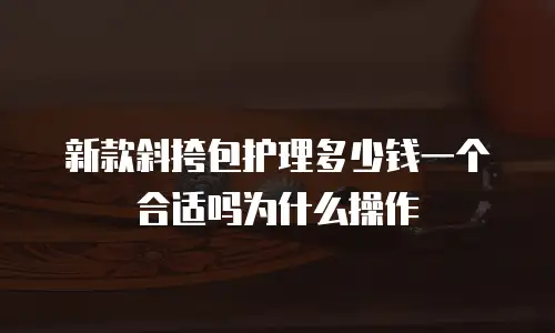新款斜挎包护理多少钱一个合适吗为什么操作