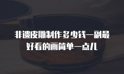 非遗皮雕制作多少钱一副最好看的画简单一点儿