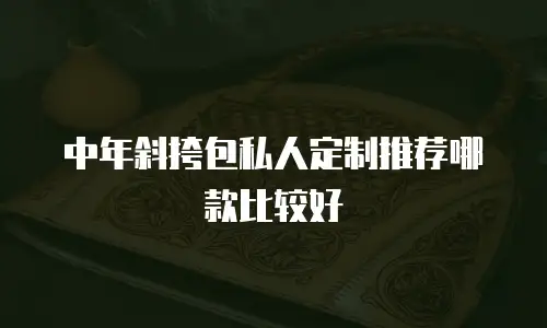 中年斜挎包私人定制推荐哪款比较好