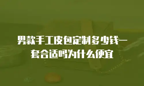 男款手工皮包定制多少钱一套合适吗为什么便宜