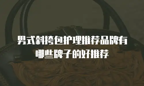 男式斜挎包护理推荐品牌有哪些牌子的好推荐