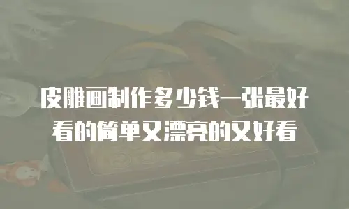 皮雕画制作多少钱一张最好看的简单又漂亮的又好看