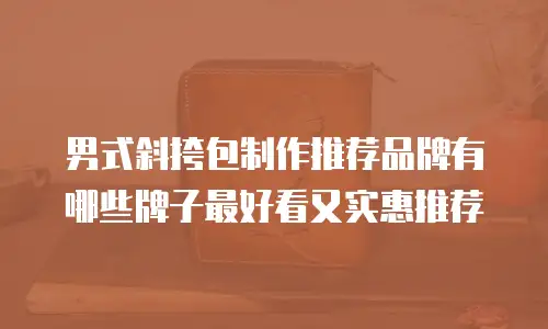 男式斜挎包制作推荐品牌有哪些牌子最好看又实惠推荐