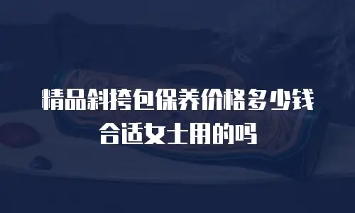 精品斜挎包保养价格多少钱合适女士用的吗