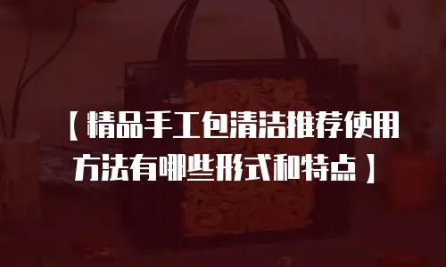 【精品手工包清洁推荐使用方法有哪些形式和特点】