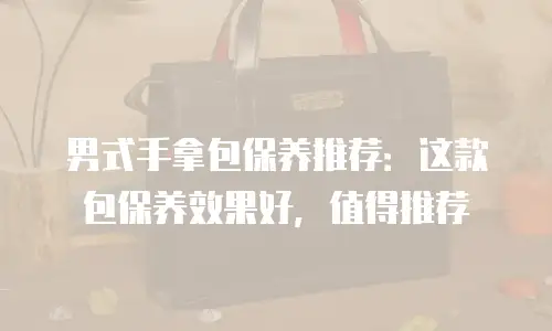 男式手拿包保养推荐：这款包保养效果好，值得推荐