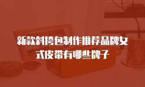 新款斜挎包制作推荐品牌女式皮带有哪些牌子