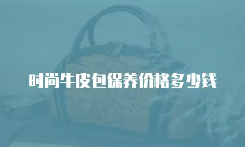 时尚牛皮包保养价格多少钱