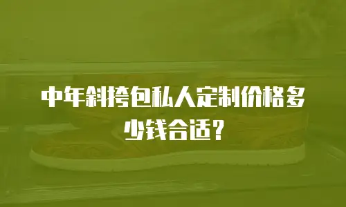 中年斜挎包私人定制价格多少钱合适？