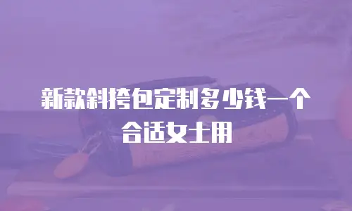 新款斜挎包定制多少钱一个合适女士用
