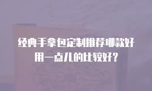 经典手拿包定制推荐哪款好用一点儿的比较好？