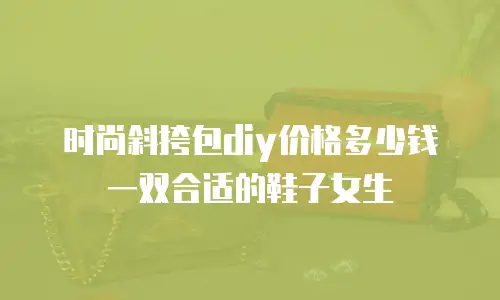 时尚斜挎包diy价格多少钱一双合适的鞋子女生