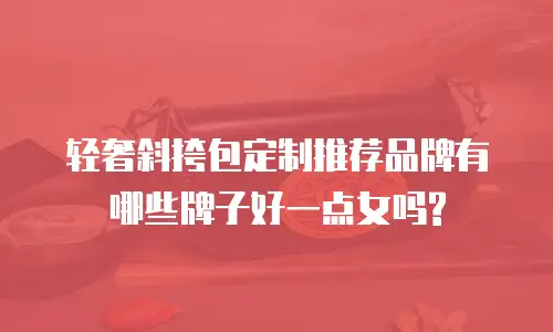 轻奢斜挎包定制推荐品牌有哪些牌子好一点女吗?