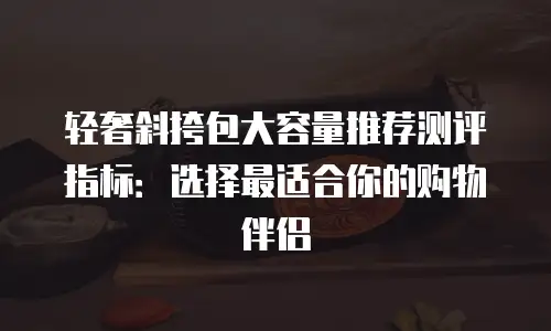 轻奢斜挎包大容量推荐测评指标：选择最适合你的购物伴侣